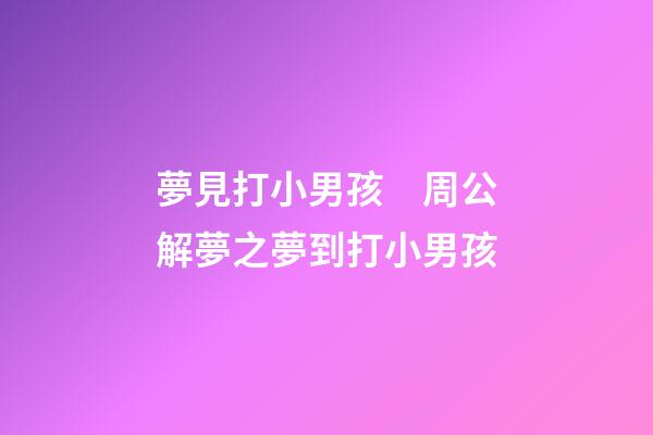 夢見打小男孩　周公解夢之夢到打小男孩